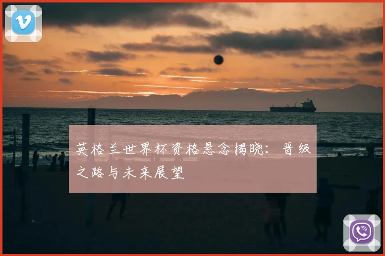 英格兰世界杯资格悬念揭晓：晋级之路与未来展望