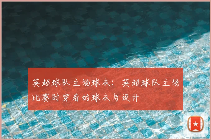 英超球队主场球衣：英超球队主场比赛时穿着的球衣与设计