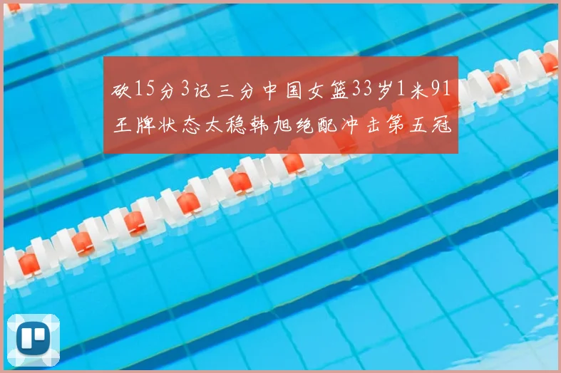砍15分3记三分中国女篮33岁1米91王牌状态太稳韩旭绝配冲击第五冠