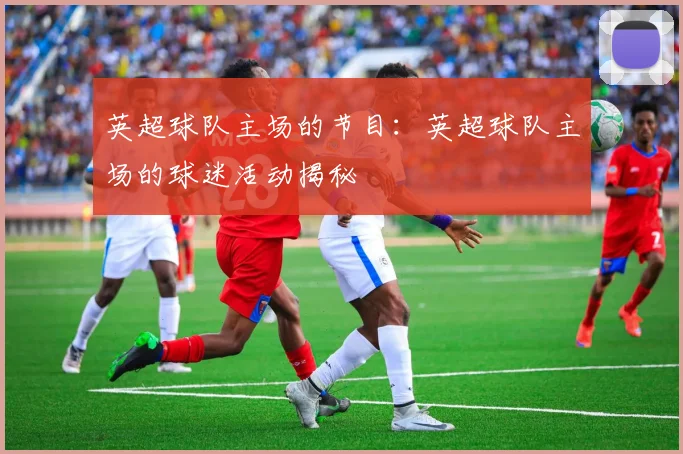 英超球队主场的节目：英超球队主场的球迷活动揭秘