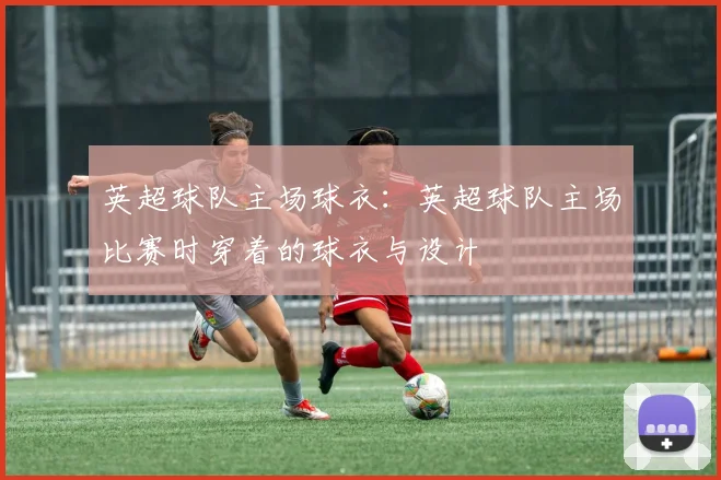 英超球队主场球衣：英超球队主场比赛时穿着的球衣与设计