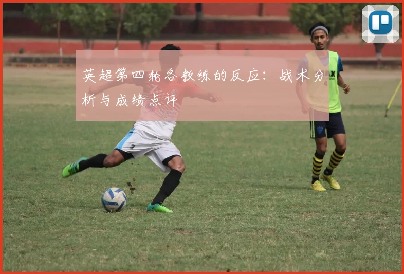 英超第四轮各教练的反应：战术分析与成绩点评
