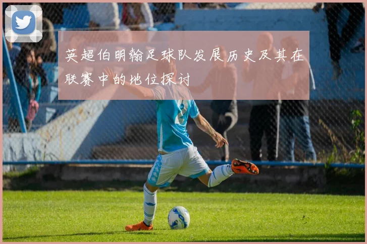 英超伯明翰足球队发展历史及其在联赛中的地位探讨